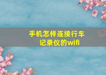 手机怎样连接行车记录仪的wifi