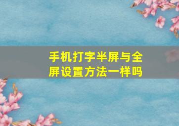 手机打字半屏与全屏设置方法一样吗