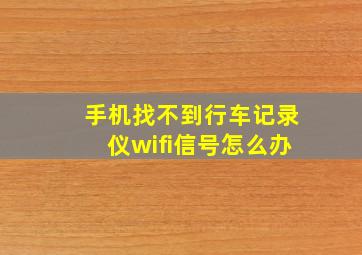 手机找不到行车记录仪wifi信号怎么办