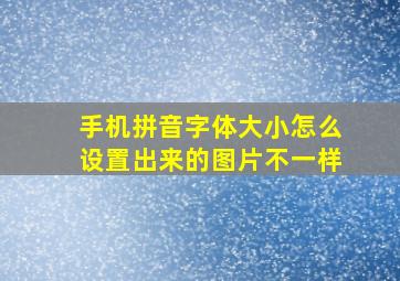 手机拼音字体大小怎么设置出来的图片不一样