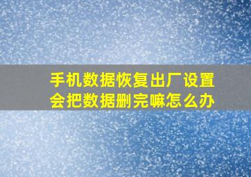 手机数据恢复出厂设置会把数据删完嘛怎么办