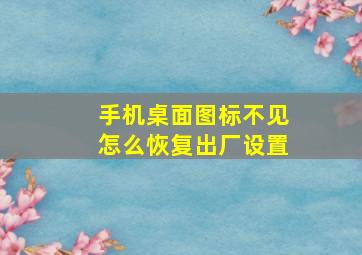 手机桌面图标不见怎么恢复出厂设置