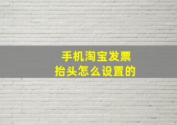 手机淘宝发票抬头怎么设置的