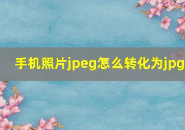 手机照片jpeg怎么转化为jpg