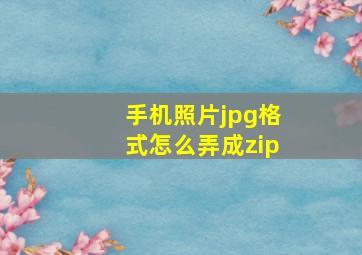 手机照片jpg格式怎么弄成zip