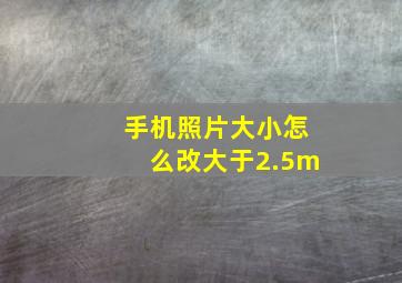 手机照片大小怎么改大于2.5m