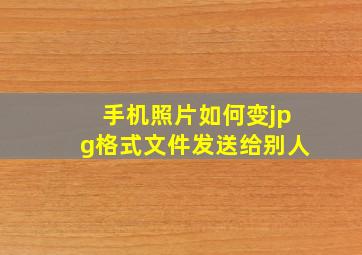 手机照片如何变jpg格式文件发送给别人