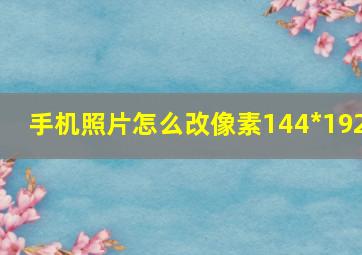 手机照片怎么改像素144*192