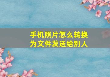 手机照片怎么转换为文件发送给别人