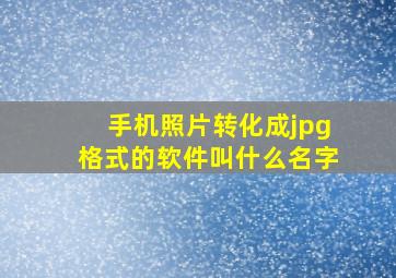 手机照片转化成jpg格式的软件叫什么名字