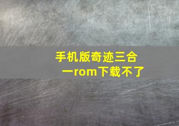 手机版奇迹三合一rom下载不了