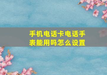 手机电话卡电话手表能用吗怎么设置