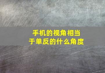 手机的视角相当于单反的什么角度