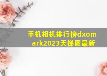 手机相机排行榜dxomark2023天梯图最新