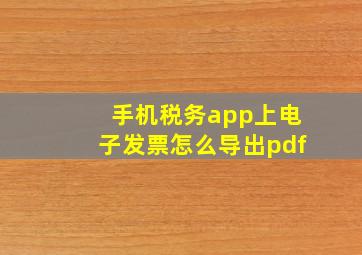 手机税务app上电子发票怎么导出pdf