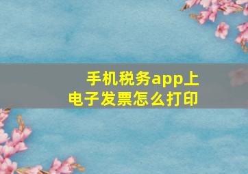 手机税务app上电子发票怎么打印