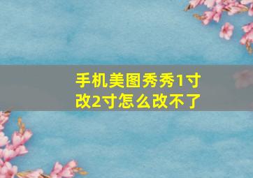 手机美图秀秀1寸改2寸怎么改不了