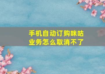 手机自动订购咪咕业务怎么取消不了