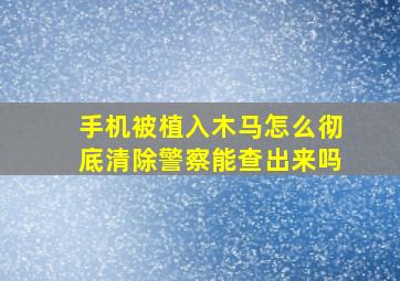 手机被植入木马怎么彻底清除警察能查出来吗