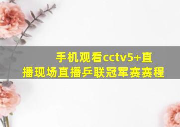 手机观看cctv5+直播现场直播乒联冠军赛赛程