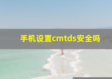 手机设置cmtds安全吗