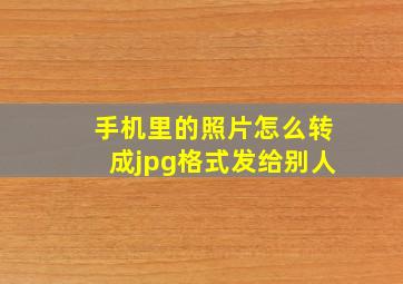 手机里的照片怎么转成jpg格式发给别人