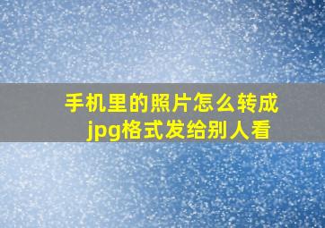 手机里的照片怎么转成jpg格式发给别人看