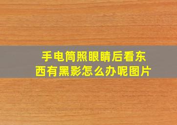 手电筒照眼睛后看东西有黑影怎么办呢图片