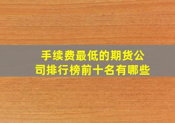 手续费最低的期货公司排行榜前十名有哪些