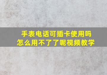 手表电话可插卡使用吗怎么用不了了呢视频教学