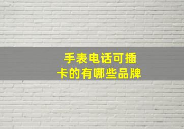 手表电话可插卡的有哪些品牌