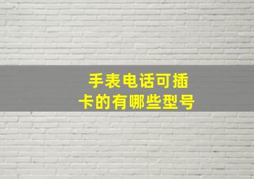 手表电话可插卡的有哪些型号