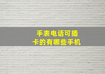 手表电话可插卡的有哪些手机