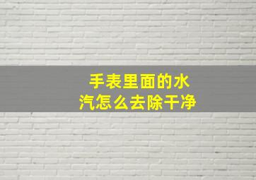 手表里面的水汽怎么去除干净