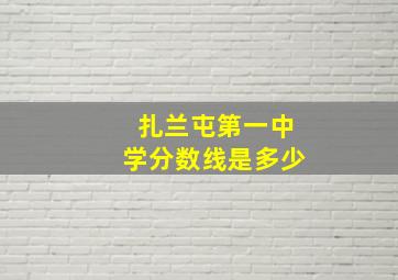 扎兰屯第一中学分数线是多少