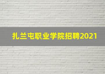 扎兰屯职业学院招聘2021