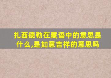 扎西德勒在藏语中的意思是什么,是如意吉祥的意思吗