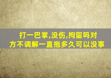 打一巴掌,没伤,拘留吗对方不调解一直拖多久可以没事