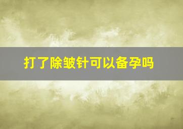 打了除皱针可以备孕吗