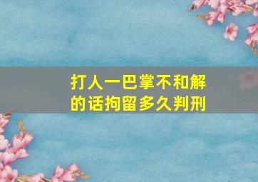 打人一巴掌不和解的话拘留多久判刑