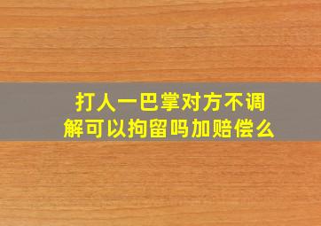 打人一巴掌对方不调解可以拘留吗加赔偿么