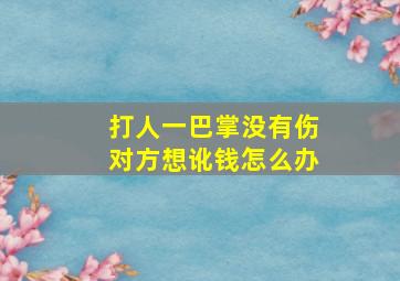 打人一巴掌没有伤对方想讹钱怎么办