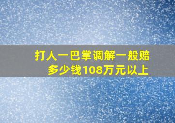 打人一巴掌调解一般赔多少钱108万元以上