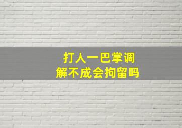 打人一巴掌调解不成会拘留吗