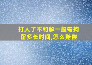 打人了不和解一般需拘留多长时间,怎么赔偿