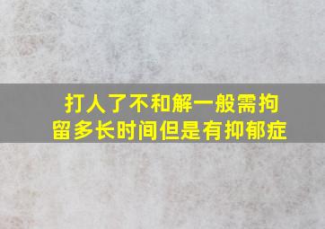 打人了不和解一般需拘留多长时间但是有抑郁症