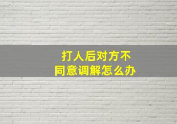 打人后对方不同意调解怎么办