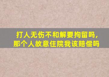 打人无伤不和解要拘留吗,那个人故意住院我该赔偿吗