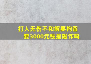 打人无伤不和解要拘留要3000元钱是敲诈吗