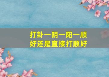 打卦一阴一阳一顺好还是直接打顺好